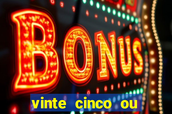 vinte cinco ou vinte e cinco